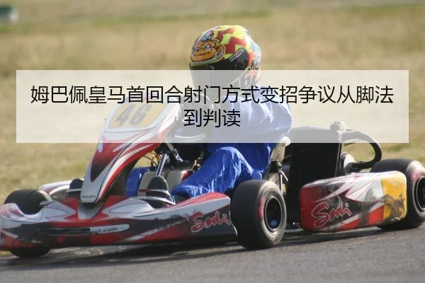 姆巴佩皇马首回合射门方式变招争议从脚法到判读
