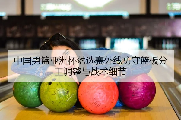 中国男篮亚洲杯落选赛外线防守篮板分工调整与战术细节