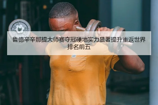 鲁德辛辛那提大师赛夺冠硬地实力显著提升重返世界排名前五